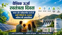 वैश्विक ऊर्जा स्वतंत्रता दिवस: स्वच्छ और नवीकरणीय ऊर्जा ही भावी पीढ़ियों के उज्ज्वल भविष्य की आधारशिला